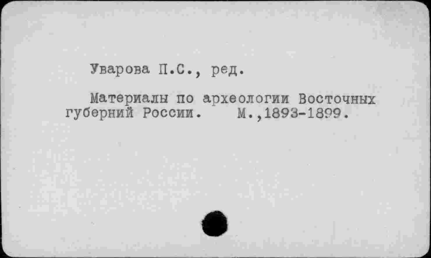 ﻿Уварова П.С., ред.
Материалы по археологии Восточных губерний России. М.,1893-1899.